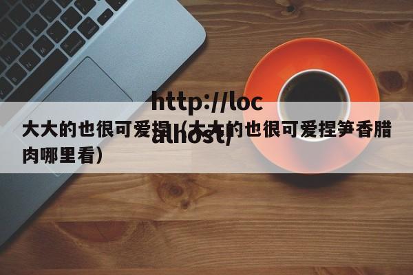 大大的也很可爱捏（大大的也很可爱捏笋香腊肉哪里看）